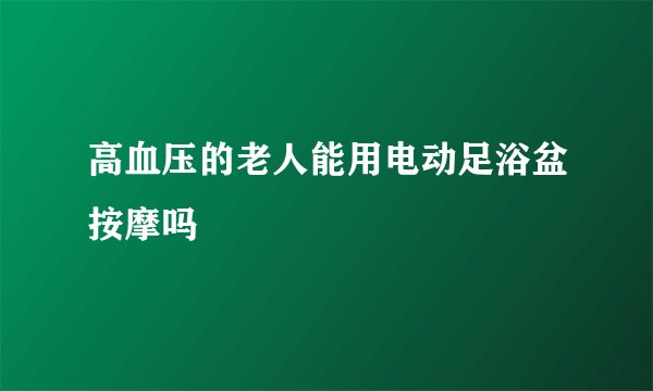 高血压的老人能用电动足浴盆按摩吗