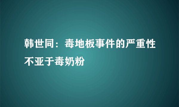 韩世同：毒地板事件的严重性不亚于毒奶粉
