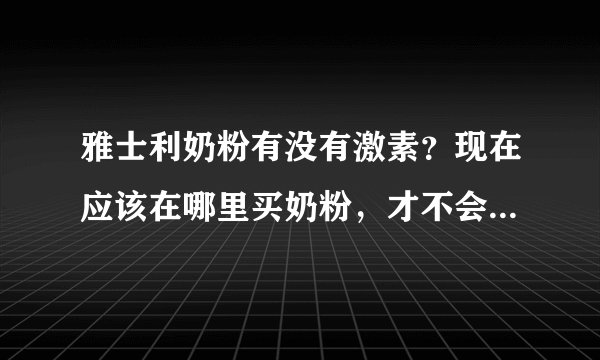 雅士利奶粉有没有激素？现在应该在哪里买奶粉，才不会买到假的...