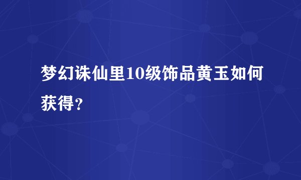 梦幻诛仙里10级饰品黄玉如何获得？