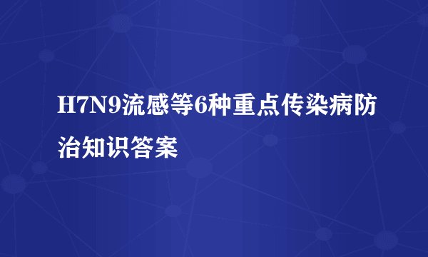 H7N9流感等6种重点传染病防治知识答案