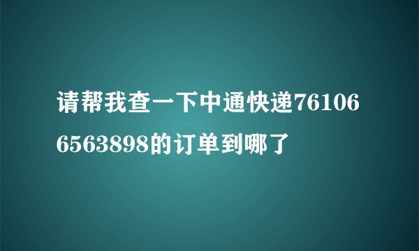 请帮我查一下中通快递761066563898的订单到哪了