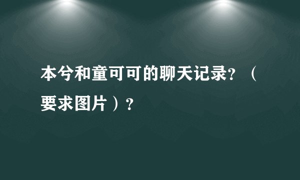 本兮和童可可的聊天记录？（要求图片）？