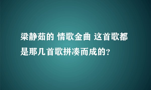 梁静茹的 情歌金曲 这首歌都是那几首歌拼凑而成的？