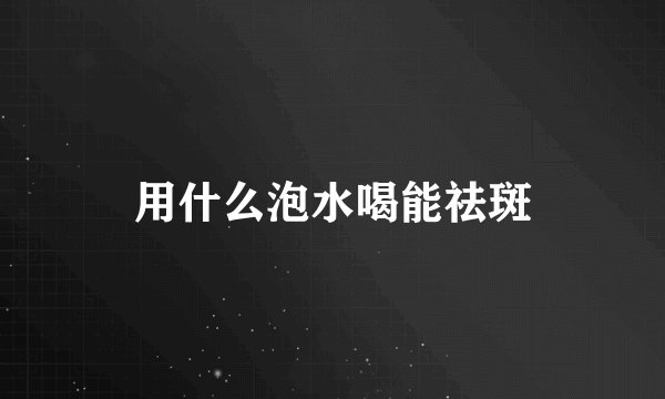 用什么泡水喝能祛斑