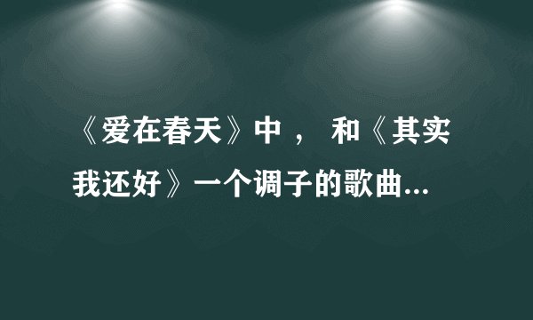《爱在春天》中 , 和《其实我还好》一个调子的歌曲是什么啊? 小蝶唱的那个, 谢谢了 。