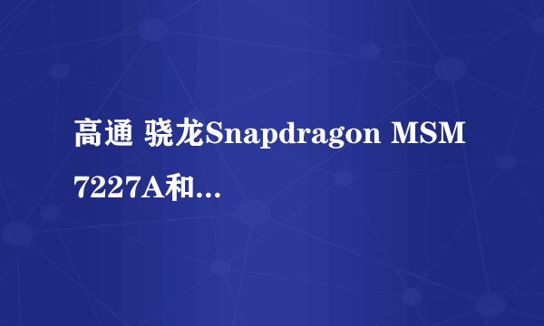 高通 骁龙Snapdragon MSM7227A和联发科mt6575哪个好(说详细点)急急急