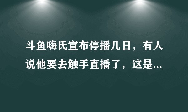 斗鱼嗨氏宣布停播几日，有人说他要去触手直播了，这是真的吗？你怎么看？