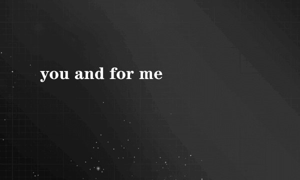 you and for me