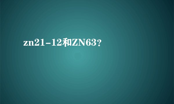 zn21-12和ZN63?