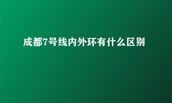 成都7号线内外环有什么区别