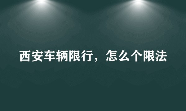 西安车辆限行，怎么个限法