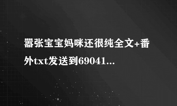 嚣张宝宝妈咪还很纯全文+番外txt发送到690411814@qq com