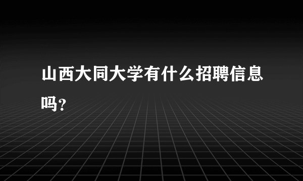 山西大同大学有什么招聘信息吗？
