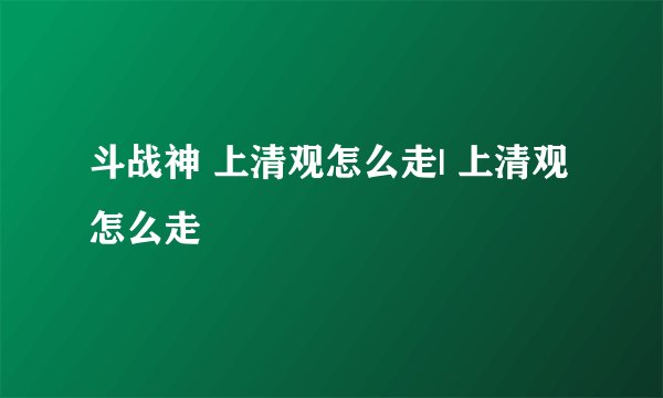 斗战神 上清观怎么走| 上清观怎么走