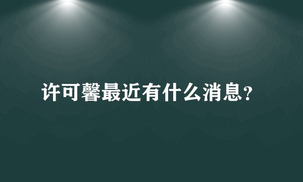许可馨最近有什么消息？
