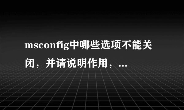 msconfig中哪些选项不能关闭,并请说明作用,谢谢1.IMJPMIG 2.TINTSETP 3.IGFXTRAY 4.HKCMD 5.IGFXPERS 6.HCONTROL 7.SYUNTPLPR 8.SYNTPENH 9.SHSTAT 10.UDARTERUI 11.ICLIENT 12.HDASHCUT 13.SOUNDMAN 14.ALCWZRD 15.ALCMTR 16.CTFMON 17.MSMSGS