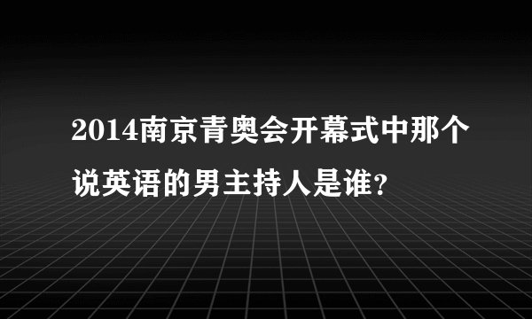 2014南京青奥会开幕式中那个说英语的男主持人是谁？