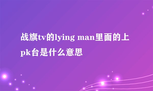 战旗tv的lying man里面的上pk台是什么意思