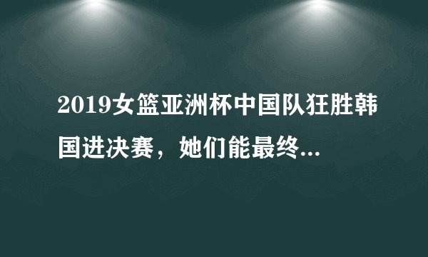 2019女篮亚洲杯中国队狂胜韩国进决赛，她们能最终夺得冠吗？