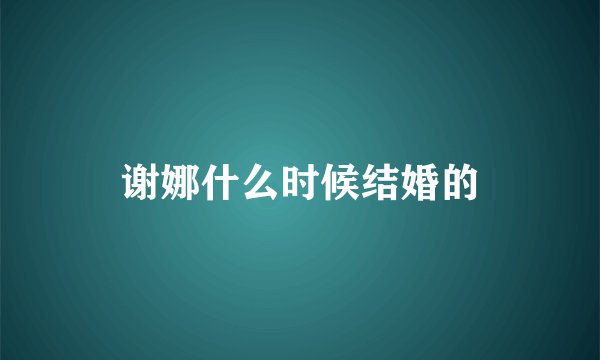 谢娜什么时候结婚的