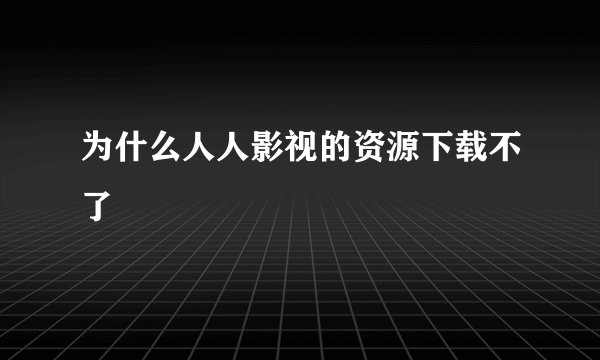 为什么人人影视的资源下载不了