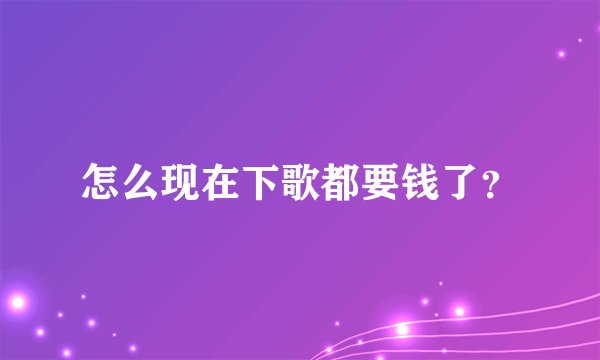 怎么现在下歌都要钱了？