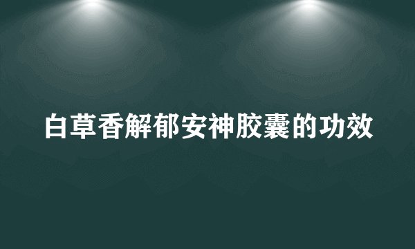 白草香解郁安神胶囊的功效