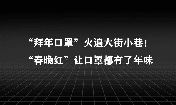 “拜年口罩”火遍大街小巷！“春晚红”让口罩都有了年味