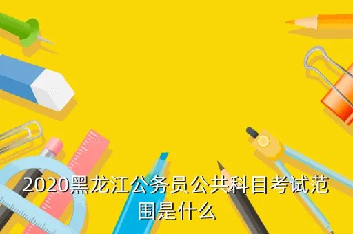 沾化人事考试信息网，2020黑龙江公务员公共科目考试范围是什么
