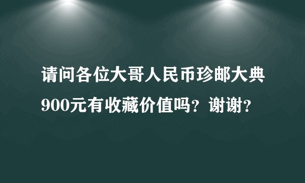 请问各位大哥人民币珍邮大典900元有收藏价值吗？谢谢？