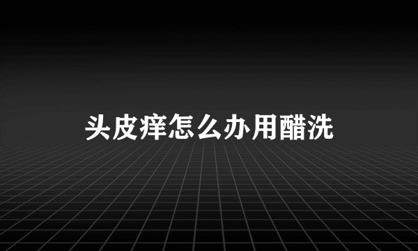 头皮痒怎么办用醋洗