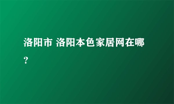 洛阳市 洛阳本色家居网在哪？