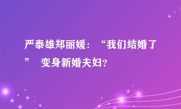 严泰雄郑丽媛：“我们结婚了”  变身新婚夫妇？