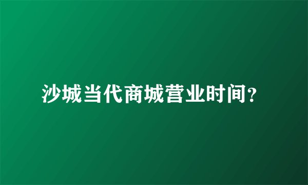 沙城当代商城营业时间？