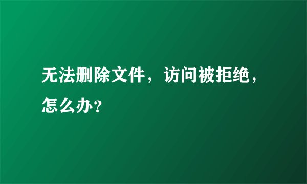 无法删除文件，访问被拒绝，怎么办？