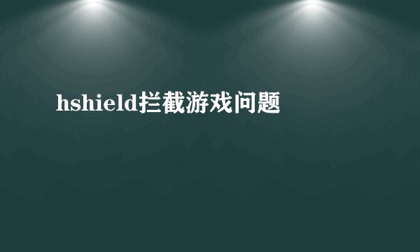 hshield拦截游戏问题