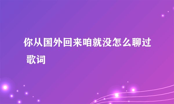 你从国外回来咱就没怎么聊过 歌词