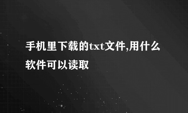 手机里下载的txt文件,用什么软件可以读取