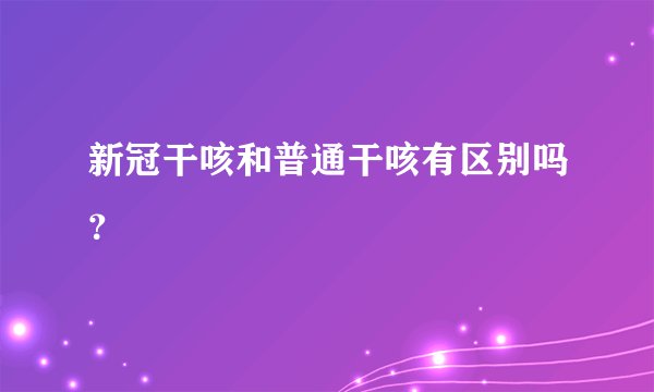 新冠干咳和普通干咳有区别吗？