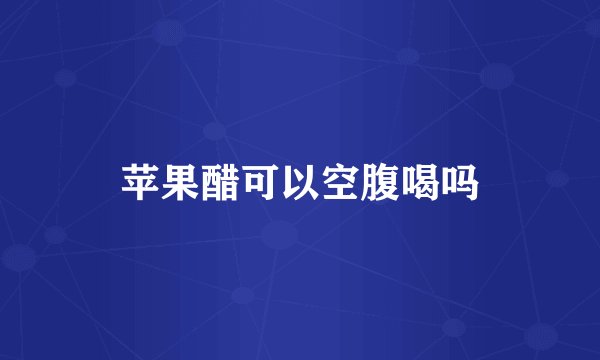 苹果醋可以空腹喝吗