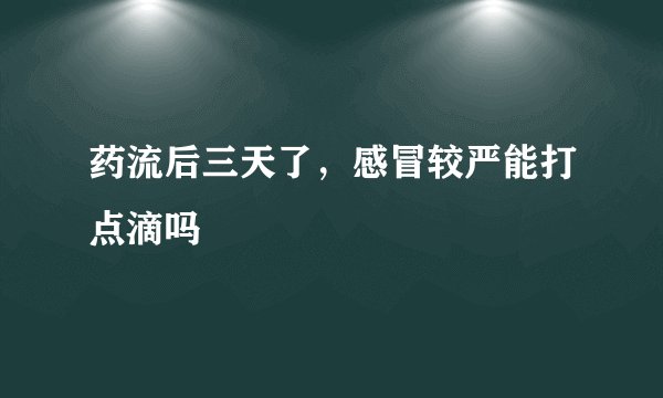 药流后三天了，感冒较严能打点滴吗