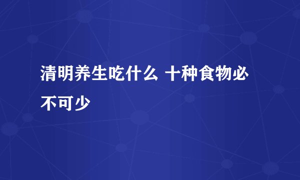 清明养生吃什么 十种食物必不可少