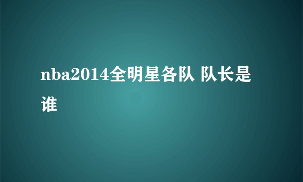 nba2014全明星各队 队长是谁