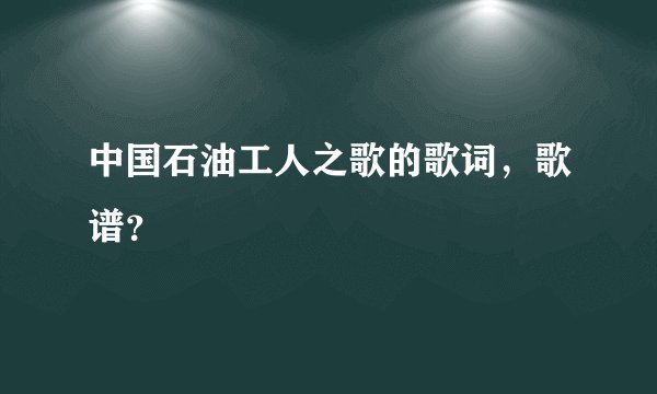 中国石油工人之歌的歌词，歌谱？