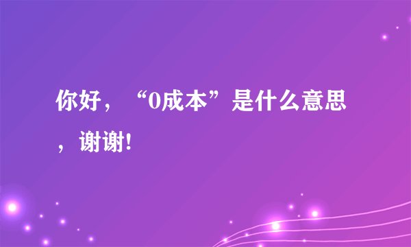 你好，“0成本”是什么意思，谢谢!