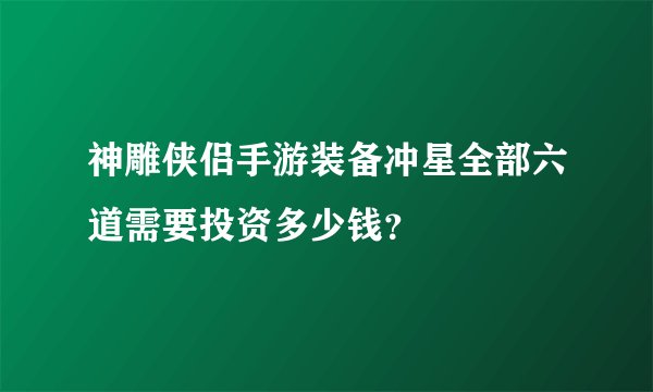 神雕侠侣手游装备冲星全部六道需要投资多少钱？