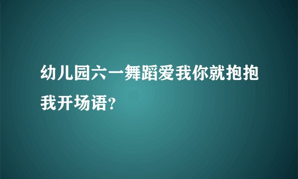 幼儿园六一舞蹈爱我你就抱抱我开场语？