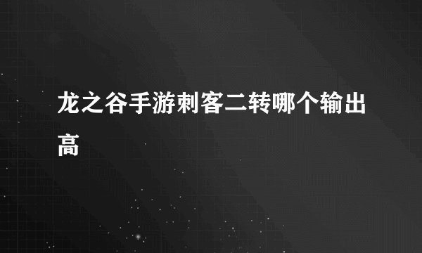 龙之谷手游刺客二转哪个输出高