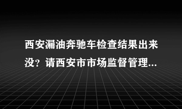 西安漏油奔驰车检查结果出来没？请西安市市场监督管理局的出来回复全国网名一下？